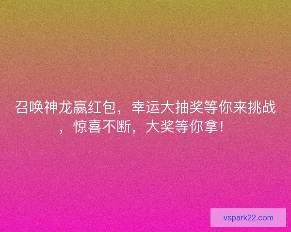 召唤神龙赢红包,幸运大抽奖等你来挑战,惊喜不断,大奖等你拿! 召唤神龙赢红包,幸运大抽奖等你来挑战,惊喜不断,大奖等你拿!