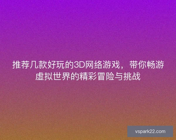 推荐几款好玩的3D网络游戏,带你畅游虚拟世界的精彩冒险与挑战 推荐几款好玩的3D网络游戏,带你畅游虚拟世界的精彩冒险与挑战