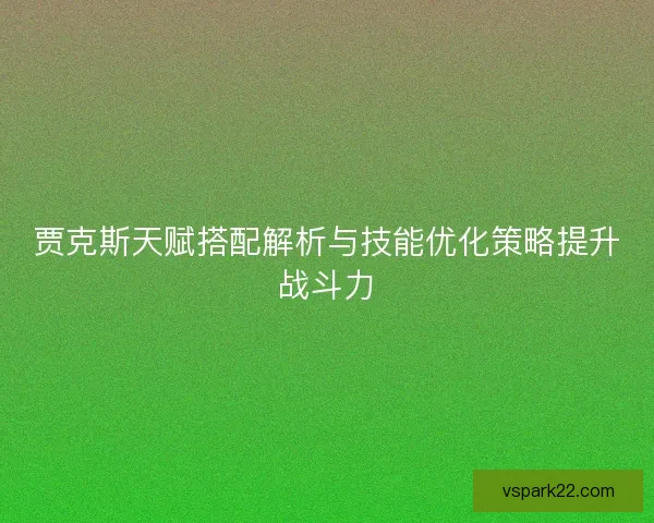 贾克斯天赋搭配解析与技能优化策略提升战斗力 贾克斯天赋搭配解析与技能优化策略提升战斗力