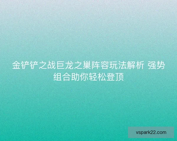 金铲铲之战巨龙之巢阵容玩法解析 强势组合助你轻松登顶