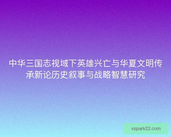 中华三国志视域下英雄兴亡与华夏文明传承新论历史叙事与战略智慧研究