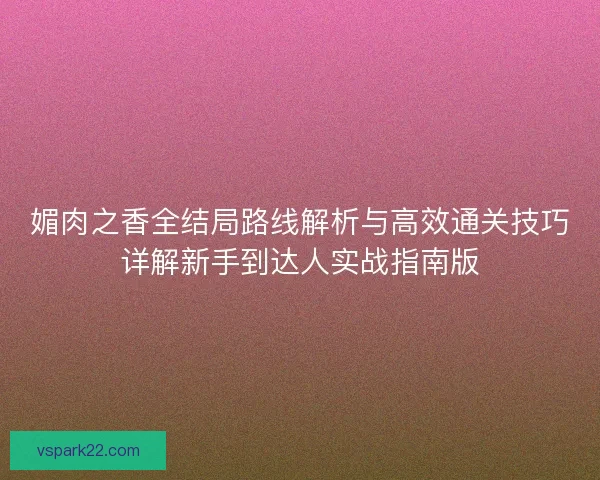 媚肉之香全结局路线解析与高效通关技巧详解新手到达人实战指南版