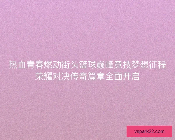 热血青春燃动街头篮球巅峰竞技梦想征程荣耀对决传奇篇章全面开启