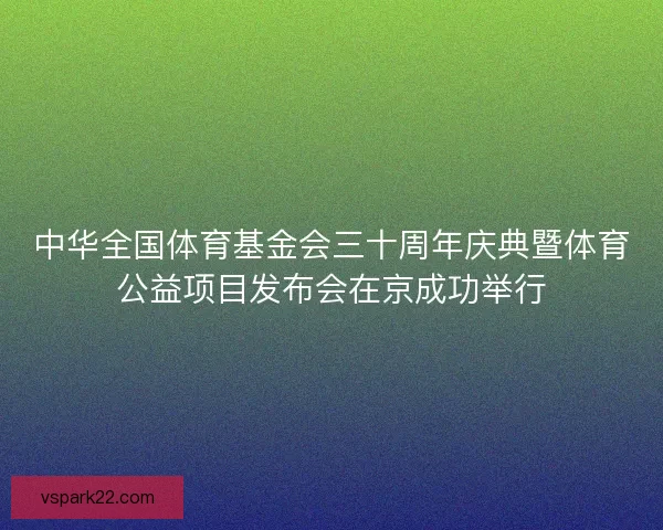 中华全国体育基金会三十周年庆典暨体育公益项目发布会在京成功举行 中华全国体育基金会三十周年庆典暨体育公益项目发布会在京成功举行