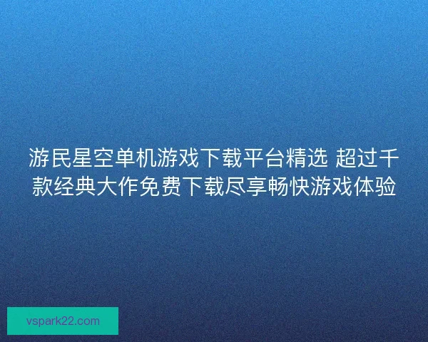 游民星空单机游戏下载平台精选 超过千款经典大作免费下载尽享畅快游戏体验 游民星空单机游戏下载平台精选 超过千款经典大作免费下载尽享畅快游戏体验