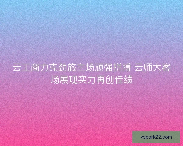 云工商力克劲旅主场顽强拼搏 云师大客场展现实力再创佳绩 云工商力克劲旅主场顽强拼搏 云师大客场展现实力再创佳绩