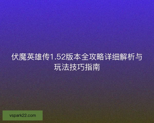 伏魔英雄传1.52版本全攻略详细解析与玩法技巧指南
