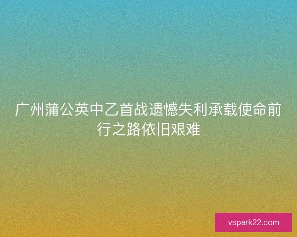 广州蒲公英中乙首战遗憾失利承载使命前行之路依旧艰难