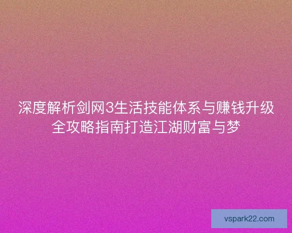 深度解析剑网3生活技能体系与赚钱升级全攻略指南打造江湖财富与梦