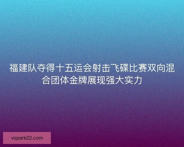 福建队夺得十五运会射击飞碟比赛双向混合团体金牌展现强大实力