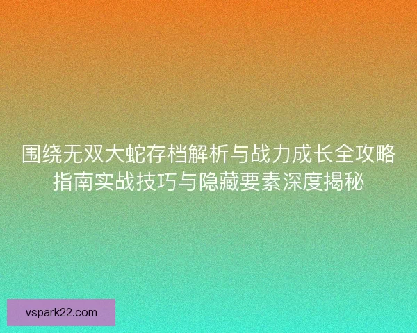 围绕无双大蛇存档解析与战力成长全攻略指南实战技巧与隐藏要素深度揭秘