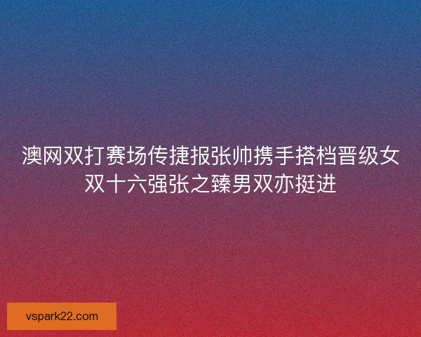 澳网双打赛场传捷报张帅携手搭档晋级女双十六强张之臻男双亦挺进 澳网双打赛场传捷报张帅携手搭档晋级女双十六强张之臻男双亦挺进