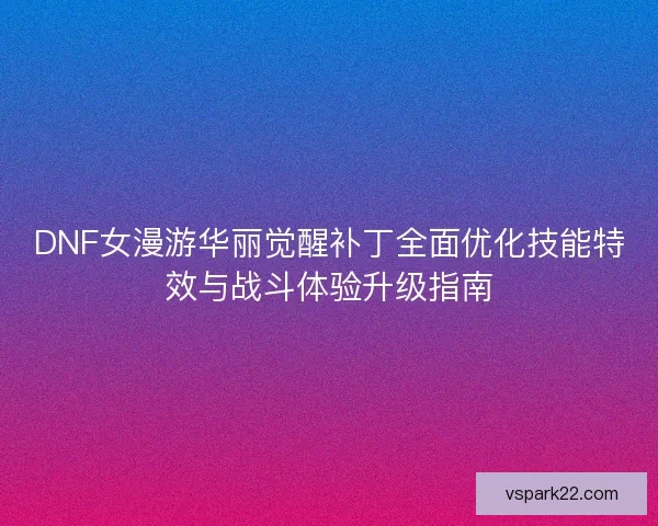 DNF女漫游华丽觉醒补丁全面优化技能特效与战斗体验升级指南 DNF女漫游华丽觉醒补丁全面优化技能特效与战斗体验升级指南