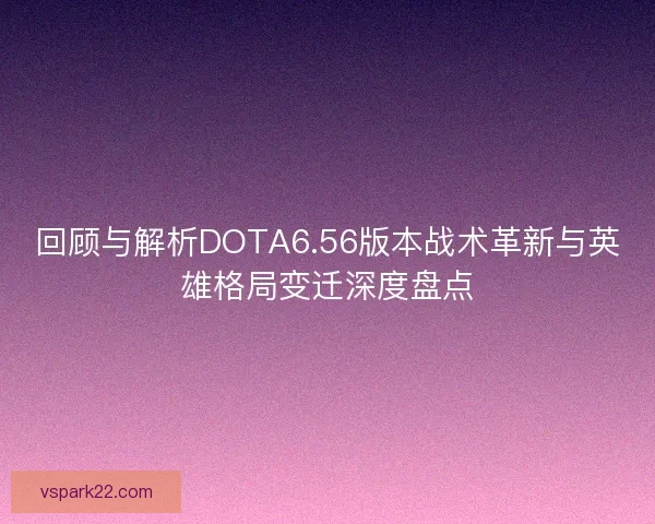回顾与解析DOTA6.56版本战术革新与英雄格局变迁深度盘点 回顾与解析DOTA6.56版本战术革新与英雄格局变迁深度盘点