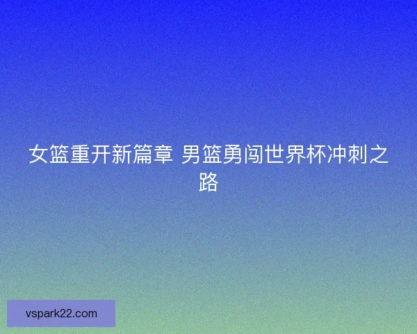 女篮重开新篇章 男篮勇闯世界杯冲刺之路 女篮重开新篇章 男篮勇闯世界杯冲刺之路