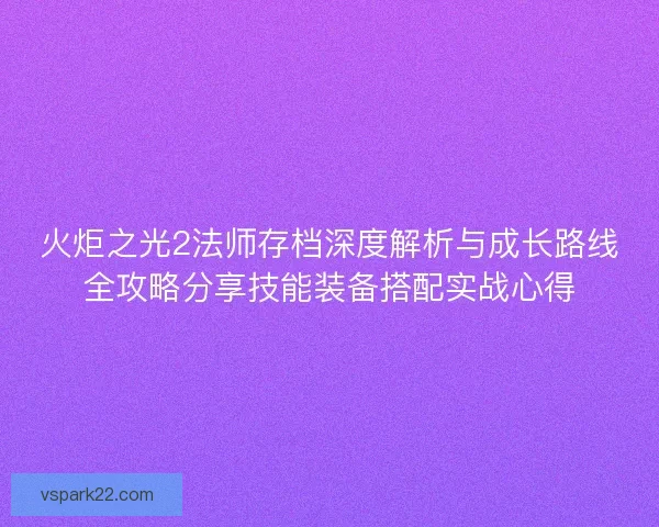 火炬之光2法师存档深度解析与成长路线全攻略分享技能装备搭配实战心得 火炬之光2法师存档深度解析与成长路线全攻略分享技能装备搭配实战心得