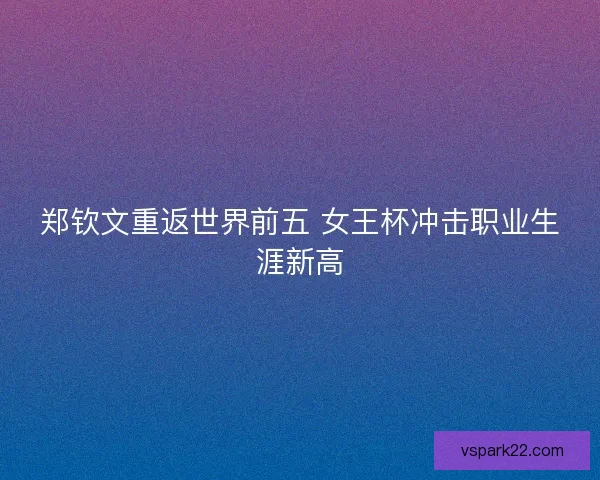 郑钦文重返世界前五 女王杯冲击职业生涯新高 郑钦文重返世界前五 女王杯冲击职业生涯新高