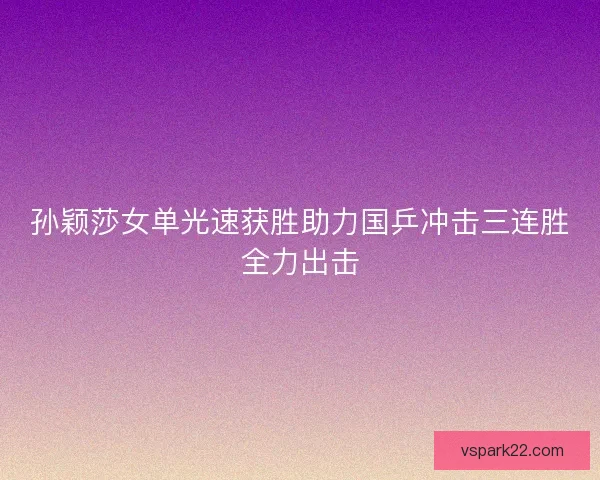 孙颖莎女单光速获胜助力国乒冲击三连胜全力出击 孙颖莎女单光速获胜助力国乒冲击三连胜全力出击