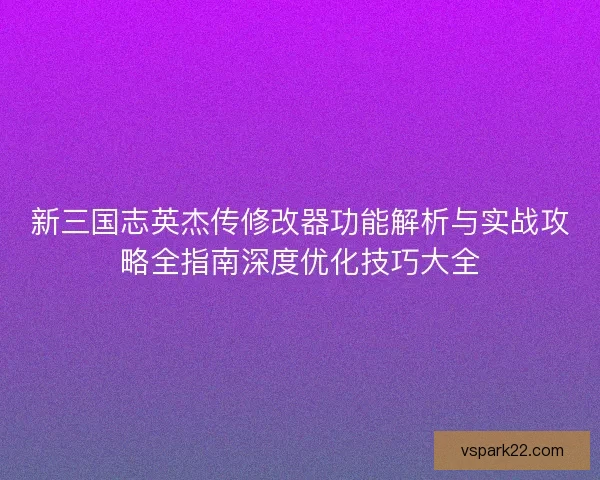 新三国志英杰传修改器功能解析与实战攻略全指南深度优化技巧大全 新三国志英杰传修改器功能解析与实战攻略全指南深度优化技巧大全