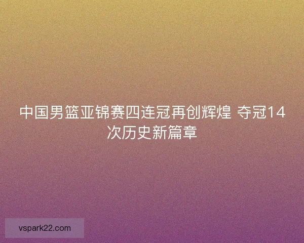 中国男篮亚锦赛四连冠再创辉煌 夺冠14次历史新篇章 中国男篮亚锦赛四连冠再创辉煌 夺冠14次历史新篇章