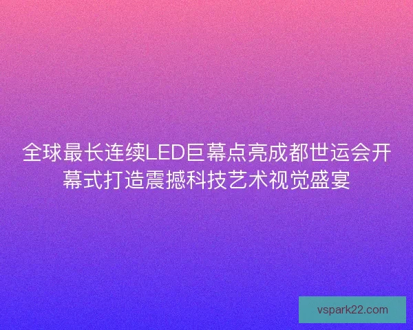全球最长连续LED巨幕点亮成都世运会开幕式打造震撼科技艺术视觉盛宴 全球最长连续LED巨幕点亮成都世运会开幕式打造震撼科技艺术视觉盛宴