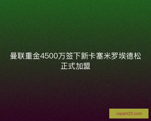 曼联重金4500万签下新卡塞米罗埃德松正式加盟 曼联重金4500万签下新卡塞米罗埃德松正式加盟