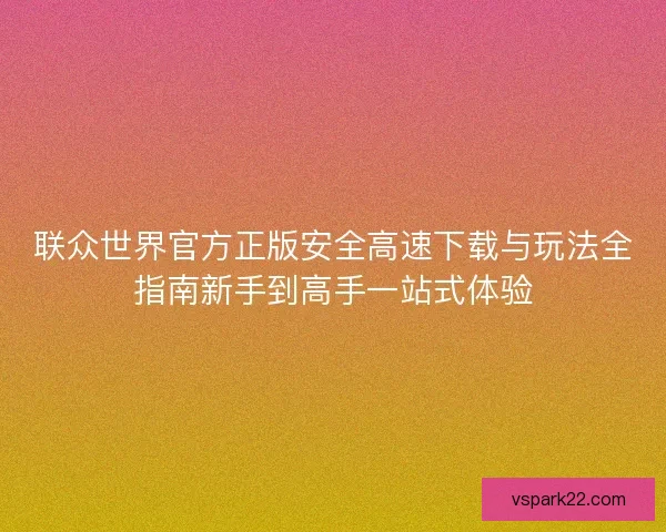 联众世界官方正版安全高速下载与玩法全指南新手到高手一站式体验 联众世界官方正版安全高速下载与玩法全指南新手到高手一站式体验