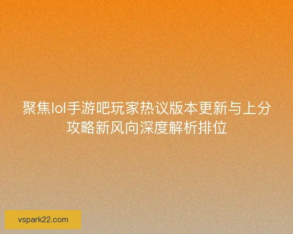 聚焦lol手游吧玩家热议版本更新与上分攻略新风向深度解析排位 聚焦lol手游吧玩家热议版本更新与上分攻略新风向深度解析排位