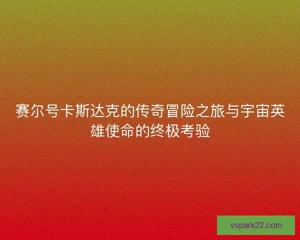 赛尔号卡斯达克的传奇冒险之旅与宇宙英雄使命的终极考验 赛尔号卡斯达克的传奇冒险之旅与宇宙英雄使命的终极考验