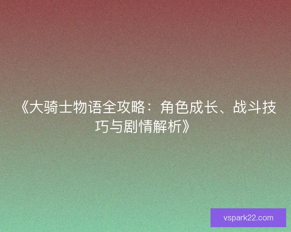 《大骑士物语全攻略:角色成长、战斗技巧与剧情解析》 《大骑士物语全攻略:角色成长、战斗技巧与剧情解析》