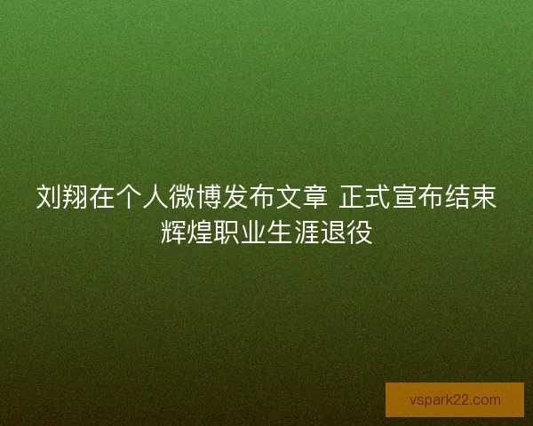 刘翔在个人微博发布文章 正式宣布结束辉煌职业生涯退役 刘翔在个人微博发布文章 正式宣布结束辉煌职业生涯退役