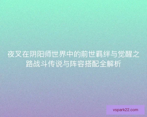 夜叉在阴阳师世界中的前世羁绊与觉醒之路战斗传说与阵容搭配全解析 夜叉在阴阳师世界中的前世羁绊与觉醒之路战斗传说与阵容搭配全解析