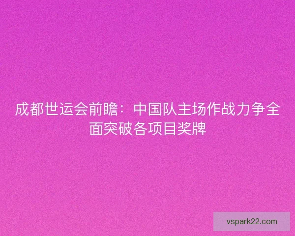 成都世运会前瞻:中国队主场作战力争全面突破各项目奖牌 成都世运会前瞻:中国队主场作战力争全面突破各项目奖牌