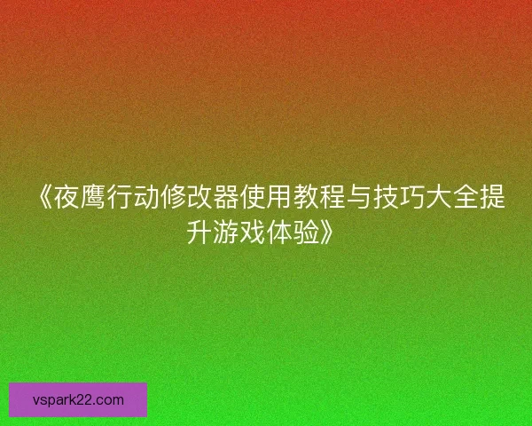 《夜鹰行动修改器使用教程与技巧大全提升游戏体验》 《夜鹰行动修改器使用教程与技巧大全提升游戏体验》