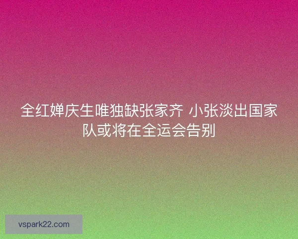 全红婵庆生唯独缺张家齐 小张淡出国家队或将在全运会告别 全红婵庆生唯独缺张家齐 小张淡出国家队或将在全运会告别