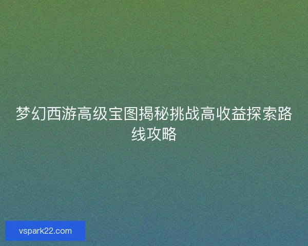 梦幻西游高级宝图揭秘挑战高收益探索路线攻略 梦幻西游高级宝图揭秘挑战高收益探索路线攻略