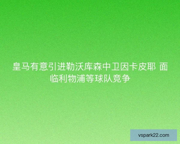 皇马有意引进勒沃库森中卫因卡皮耶 面临利物浦等球队竞争